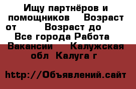 Ищу партнёров и помощников  › Возраст от ­ 16 › Возраст до ­ 35 - Все города Работа » Вакансии   . Калужская обл.,Калуга г.